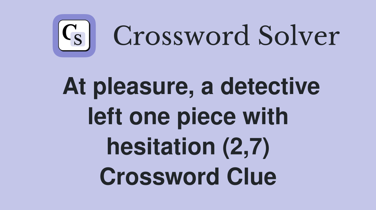 At pleasure, a detective left one piece with hesitation (2,7) Crossword Clue Answers